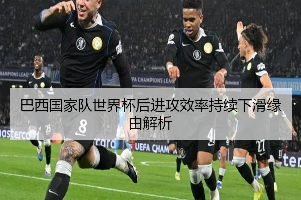 巴西国家队世界杯后进攻效率持续下滑缘由解析